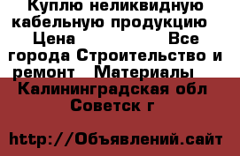 Куплю неликвидную кабельную продукцию › Цена ­ 1 900 000 - Все города Строительство и ремонт » Материалы   . Калининградская обл.,Советск г.